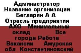 Администратор › Название организации ­ Бегларян А.А. › Отрасль предприятия ­ АХО › Минимальный оклад ­ 15 000 - Все города Работа » Вакансии   . Амурская обл.,Константиновский р-н